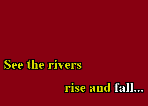 See the rivers

rise and fall...