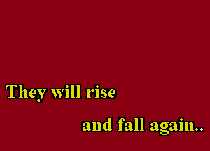 They will rise

and fall again.