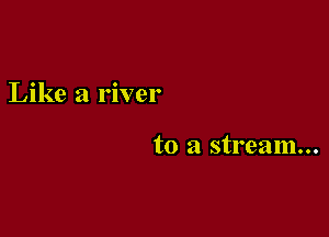 Like a river

to a stream...