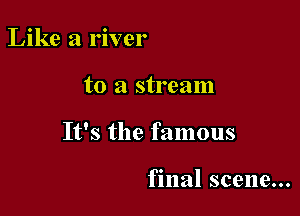 Like a river

to a stream

It's the famous

final scene...