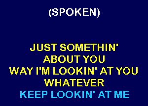 (SPOKEN)

JUST SOMETHIN'
ABOUT YOU
WAY I'M LOOKIN' AT YOU
WHATEVER
KEEP LOOKIN' AT ME