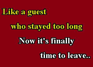 Like a guest

who stayed too long

Now it's finally

time to leave.