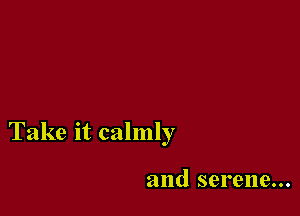 Take it calmly

and serene...