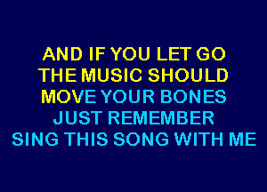 AND IF YOU LET G0
THEMUSIC SHOULD
MOVE YOUR BONES
JUST REMEMBER
SING THIS SONG WITH ME