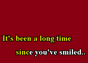 It's been a long time

since you've smiled..