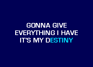 GONNA GIVE
EVERYTHING I HAVE

IT'S MY DESTINY