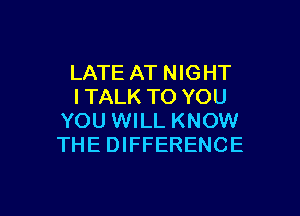 LATE AT NIGHT
I TALK TO YOU

YOU WILL KNOW
THE DIFFERENCE