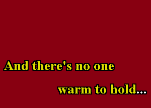 And there's no one

warm to hold...