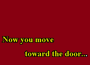 N 0w you move

toward the door...