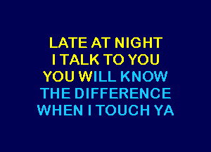LATE AT NIGHT
ITALK TO YOU
YOU WILL KNOW
THE DIFFERENCE
WHEN ITOUCH YA

g