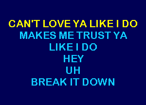 CAN'T LOVE YA LIKEI DO
MAKES ME TRUST YA
LIKE I DO

HEY
UH
BREAK IT DOWN