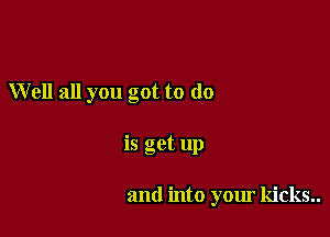 Well all you got to do

is get up

and into your kicks