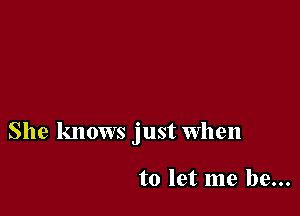 She knows just when

to let me be...