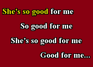 She's so Good for me
b

So good for me
She's so good for me

Good for me...