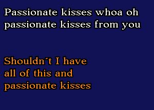 Passionate kisses whoa oh
passionate kisses from you

Shouldn't I have
all of this and
passionate kisses