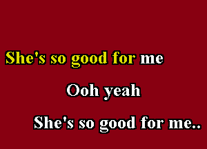 She's so good for me

Ooh yeah

She's so good for me..