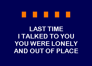 EIUEIDU

LAST TIME
I TALKED TO YOU
YOU WERE LONELY
AND OUT OF PLACE

g