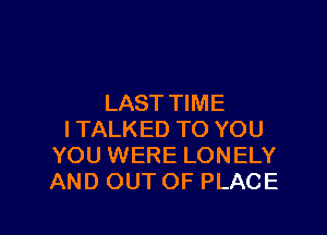 LAST TIME

ITALKED TO YOU
YOU WERE LONELY
AND OUT OF PLACE