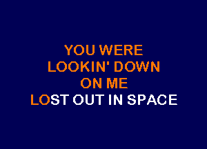 YOU WERE
LOOKIN' DOWN

ON ME
LOST OUT IN SPACE