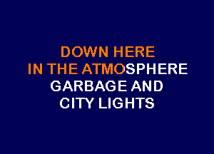 DOWN HERE
IN THE ATMOSPHERE

GARBAGE AND
CITY LIGHTS