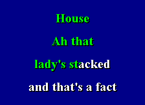 House

Ah that

lady's stacked

and that's a fact