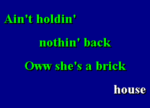 Ain't holdin'

nothin' back

OWW she's a brick

house