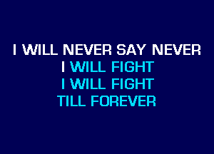 I WILL NEVER SAY NEVER
I WILL FIGHT

I WILL FIGHT
TILL FOREVER