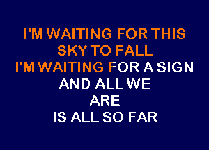 I'M WAITING FOR THIS
SKY TO FALL
I'M WAITING FOR A SIGN

AND ALLWE
ARE
IS ALL SO FAR