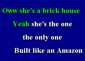 OWW she's a brick house
Y eah she's the one
the only one

Built like an Amazon