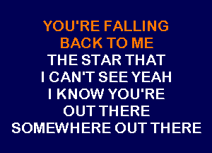 YOU'RE FALLING
BACKTO ME
THESTAR THAT
I CAN'T SEE YEAH
I KNOW YOU'RE
OUT THERE
SOMEWHERE OUT THERE