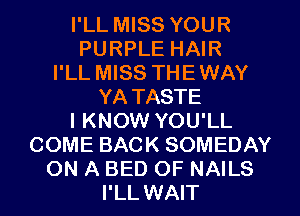 I'LL MISS YOUR
PURPLE HAIR
I'LL MISS THEWAY
YA TASTE
I KNOW YOU'LL
COME BACK SOMEDAY
ON A BED OF NAILS
I'LL WAIT