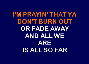 I'M PRAYIN' THAT YA
DON'T BURN OUT
OR FADE AWAY

AND ALLWE
ARE
IS ALL SO FAR