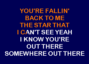 YOU'RE FALLIN'
BACKTO ME
THESTAR THAT
I CAN'T SEE YEAH
I KNOW YOU'RE
OUT THERE
SOMEWHERE OUT THERE