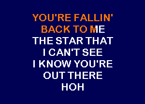 YOU'RE FALLIN'
BACK TO ME
THE STAR THAT

I CAN'T SEE
I KNOW YOU'RE
OUT THERE
HOH