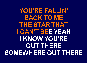 YOU'RE FALLIN'
BACKTO ME
THESTAR THAT
I CAN'T SEE YEAH
I KNOW YOU'RE
OUT THERE
SOMEWHERE OUT THERE