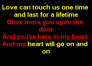 Love can touch us one time
and last for a lifetime
Once more you open the
door
And you're here in my heart
And my heart will go on and
on