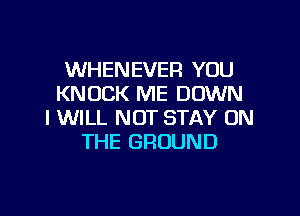 WHENEVER YOU
KNOCK ME DOWN

I WILL NOT STAY ON
THE GROUND