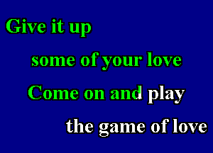 Give it up

some of your love

Come on and play

the game of love