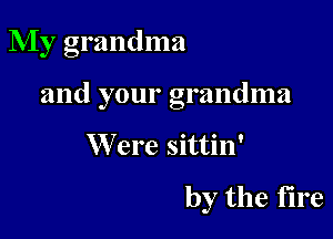 My grandma

and your grandma

W ere sittin'

by the fire