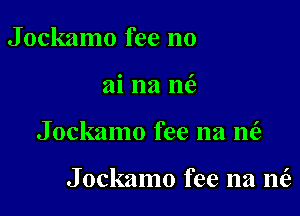 Jockamo fee no

ai na 1w

Jockamo fee na m'e

Jockamo fee na nt'e