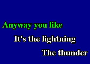 Anyway you like

It's the lightning

The thunder