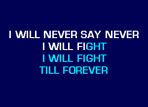 I WILL NEVER SAY NEVER
I WILL FIGHT

I WILL FIGHT
TILL FOREVER