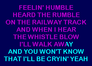 I'LL WALK AWAY
AND YOU WON'T KNOW
THAT I'LL BE CRYIN' YEAH