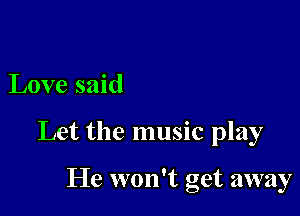 Love said

Let the music play

He won't get away