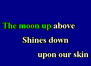 The moon up above

Shines down

upon our skin