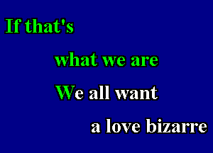 If that's

what we are

We all want

a love bizarre