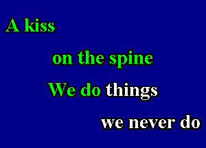 A kiss

on the spine

We do things

we never do