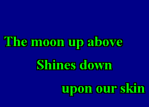 The moon up above

Shines down

upon our skin