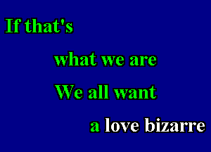 If that's

what we are

We all want

a love bizarre