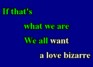 If that's

what we are

We all want

a love bizarre